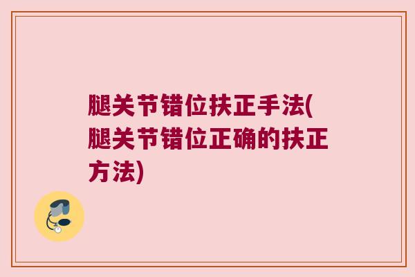 腿关节错位扶正手法(腿关节错位正确的扶正方法)