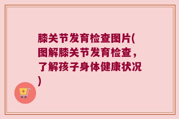 膝关节发育检查图片(图解膝关节发育检查,了解孩子身体健康状况)
