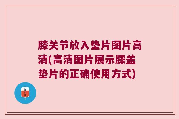 膝关节放入垫片图片高清(高清图片展示膝盖垫片的正确使用方式)
