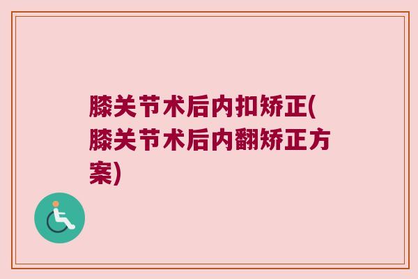 膝关节术后内扣矫正(膝关节术后内翻矫正方案) 膝关节术后内扣矫正(膝关节术后内翻矫正方案)