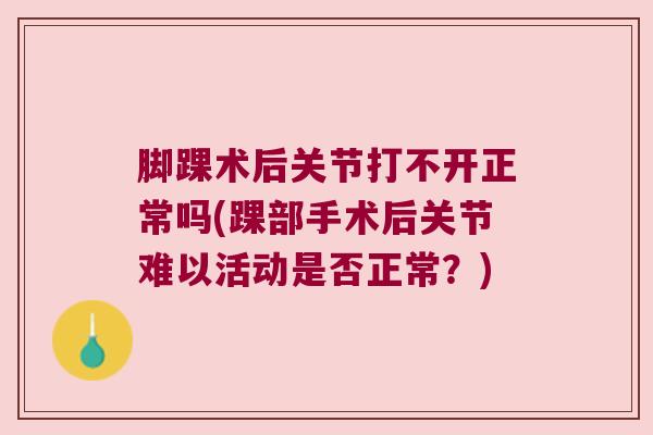 脚踝术后关节打不开正常吗(踝部手术后关节难以活动是否正常？)
