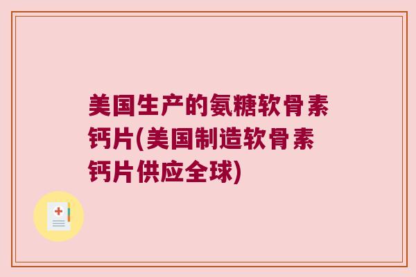 美国生产的氨糖软骨素钙片(美国制造软骨素钙片供应全球)