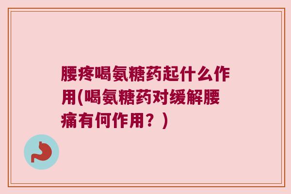 腰疼喝氨糖药起什么作用(喝氨糖药对缓解腰痛有何作用?)
