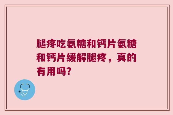 腿疼吃氨糖和钙片氨糖和钙片缓解腿疼,真的有用吗?