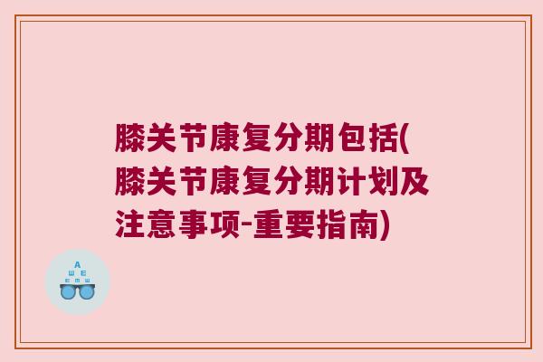 膝关节康复分期包括(膝关节康复分期计划及注意事项-重要指南)