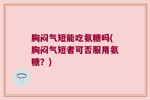 胸闷气短能吃氨糖吗(胸闷气短者可否服用氨糖?)