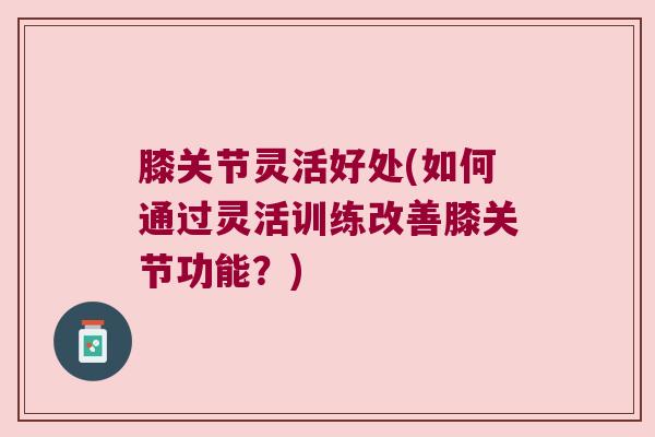 膝关节灵活好处(如何通过灵活训练改善膝关节功能?)