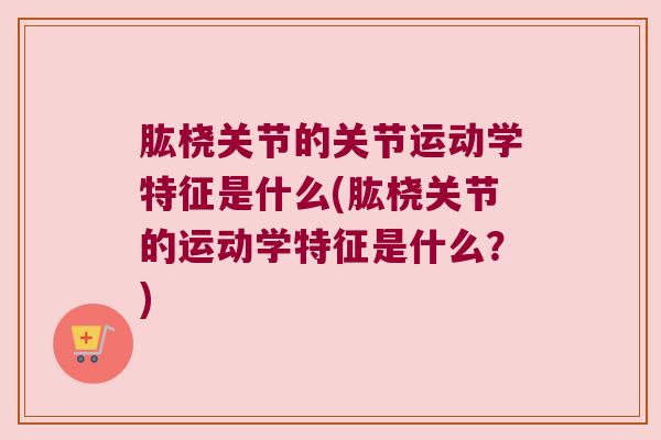 肱桡关节的关节运动学特征是什么(肱桡关节的运动学特征是什么?)