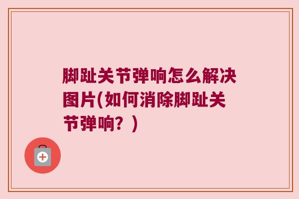 脚趾关节弹响怎么解决图片(如何消除脚趾关节弹响?)