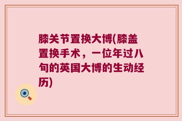膝关节置换大博(膝盖置换手术,一位年过八旬的英国大博的生动经历) 膝关节置换大博(膝盖置换手术,一位年过八旬的英国大博的生动经历)