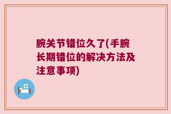 腕关节错位久了(手腕长期错位的解决方法及注意事项)