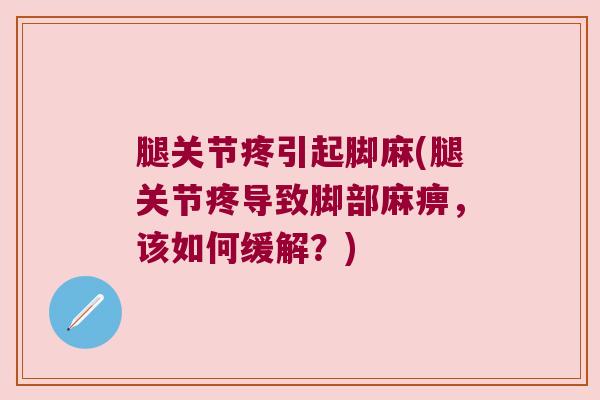 腿关节疼引起脚麻(腿关节疼导致脚部麻痹,该如何缓解?)