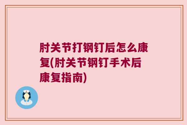 肘关节打钢钉后怎么康复(肘关节钢钉手术后康复指南)