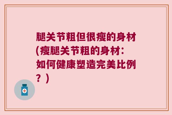 腿关节粗但很瘦的身材(瘦腿关节粗的身材:如何健康塑造完美比例?)