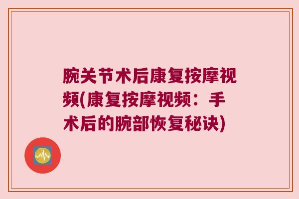 腕关节术后康复按摩视频(康复按摩视频:手术后的腕部恢复秘诀) 腕关节术后康复按摩视频(康复按摩视频:手术后的腕部恢复秘诀)
