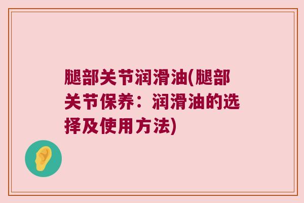 腿部关节润滑油(腿部关节保养:润滑油的选择及使用方法)