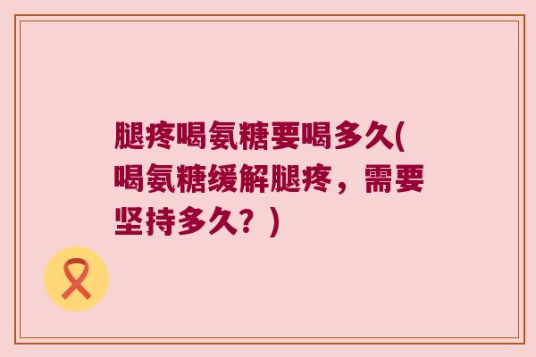 腿疼喝氨糖要喝多久(喝氨糖缓解腿疼，需要坚持多久？)