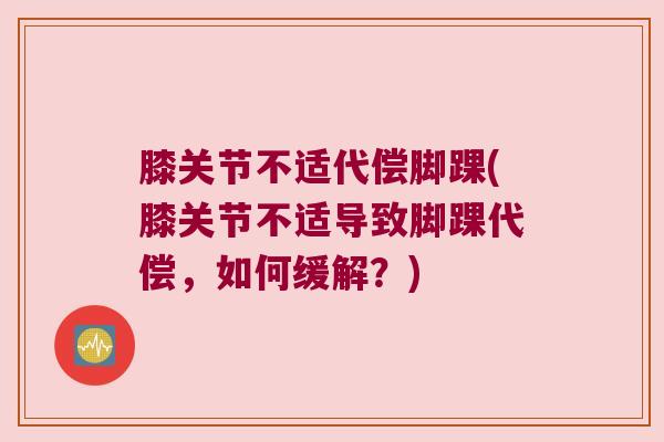 膝关节不适代偿脚踝(膝关节不适导致脚踝代偿,如何缓解?)