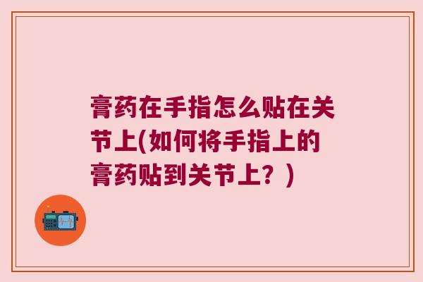 膏药在手指怎么贴在关节上(如何将手指上的膏药贴到关节上?)