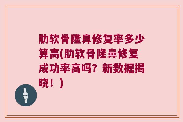肋软骨隆鼻修复率多少算高(肋软骨隆鼻修复成功率高吗?新数据揭晓!)