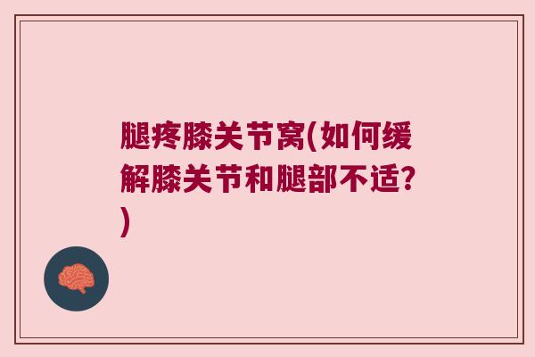 腿疼膝关节窝(如何缓解膝关节和腿部不适?)