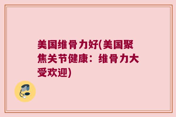 美国维骨力好(美国聚焦关节健康:维骨力大受欢迎)