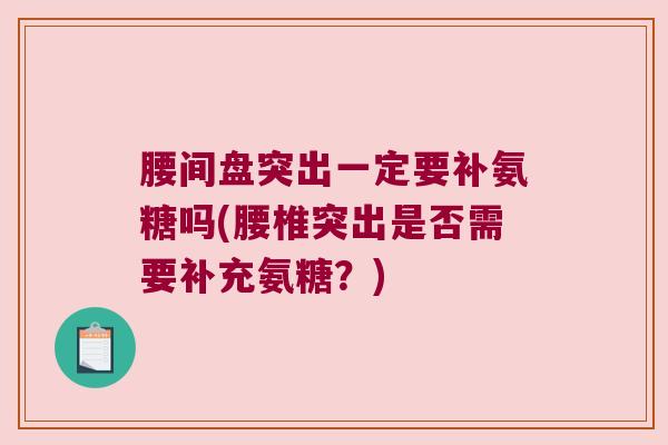 腰间盘突出一定要补氨糖吗(腰椎突出是否需要补充氨糖?)