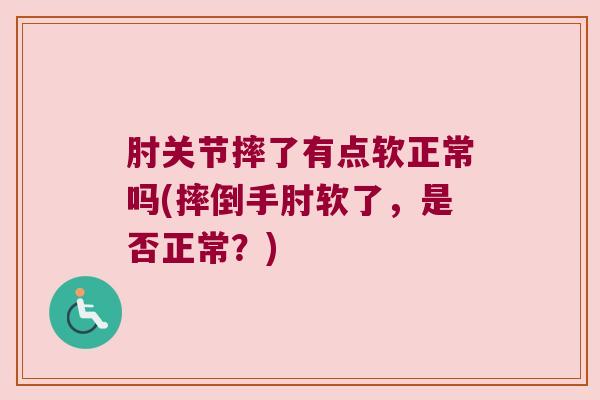 肘关节摔了有点软正常吗(摔倒手肘软了,是否正常?)