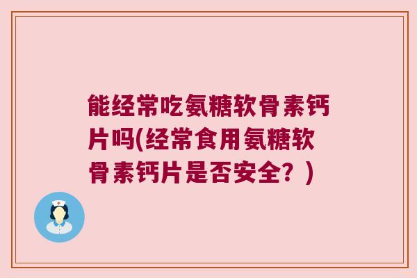 能经常吃氨糖软骨素钙片吗(经常食用氨糖软骨素钙片是否安全?)