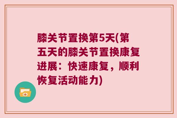 膝关节置换第5天(第五天的膝关节置换康复进展:快速康复,顺利恢复活动能力)