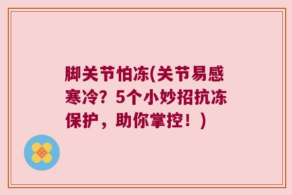 脚关节怕冻(关节易感寒冷?5个小妙招抗冻保护,助你掌控!)