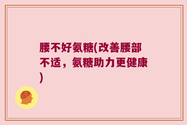 腰不好氨糖(改善腰部不适,氨糖助力更健康)