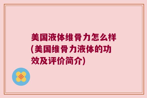 美国液体维骨力怎么样(美国维骨力液体的功效及评价简介)