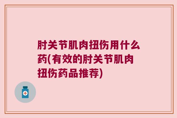 肘关节肌肉扭伤用什么药(有效的肘关节肌肉扭伤药品推荐)