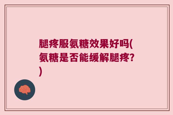 腿疼服氨糖效果好吗(氨糖是否能缓解腿疼?)