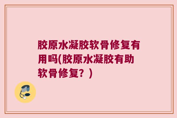 胶原水凝胶软骨修复有用吗(胶原水凝胶有助软骨修复?)
