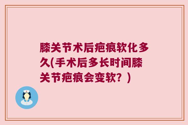 膝关节术后疤痕软化多久(手术后多长时间膝关节疤痕会变软?)