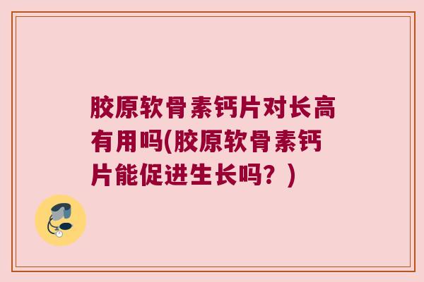 胶原软骨素钙片对长高有用吗(胶原软骨素钙片能促进生长吗?)