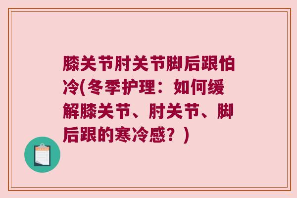 膝关节肘关节脚后跟怕冷(冬季护理:如何缓解膝关节、肘关节、脚后跟的寒冷感?)