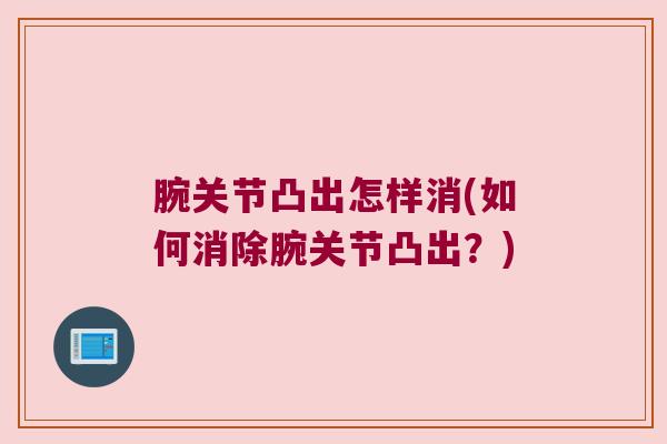 腕关节凸出怎样消(如何消除腕关节凸出?) 腕关节凸出怎样消(如何消除腕关节凸出?)