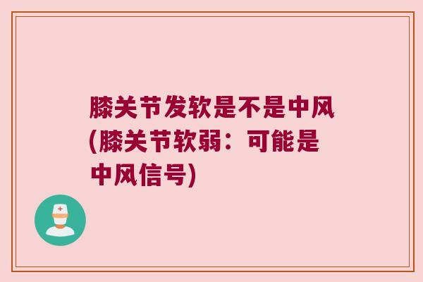 膝关节发软是不是中风(膝关节软弱:可能是中风信号)