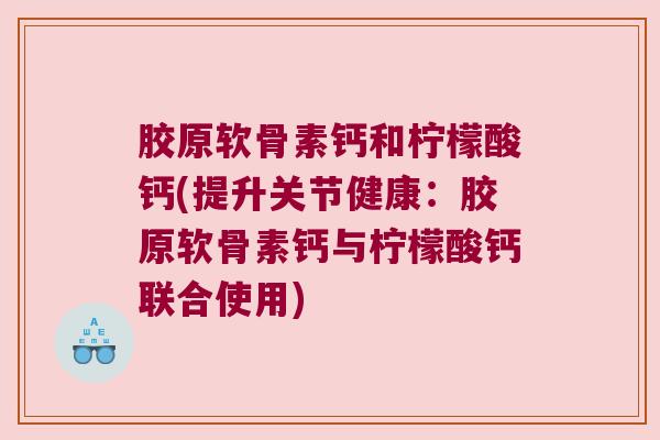 胶原软骨素钙和柠檬酸钙(提升关节健康:胶原软骨素钙与柠檬酸钙联合使用)