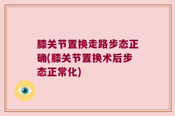 膝关节置换走路步态正确(膝关节置换术后步态正常化)