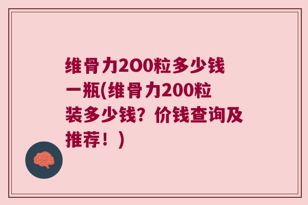维骨力2O0粒多少钱一瓶(维骨力200粒装多少钱?价钱查询及推荐!) 维骨力2O0粒多少钱一瓶(维骨力200粒装多少钱?价钱查询及推荐!)