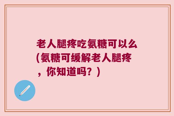老人腿疼吃氨糖可以么(氨糖可缓解老人腿疼,你知道吗?)