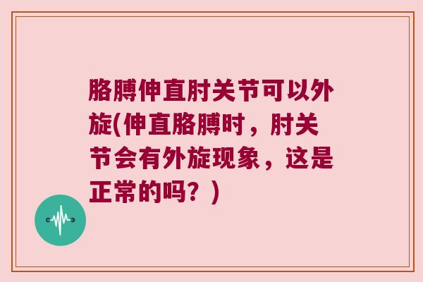 胳膊伸直肘关节可以外旋(伸直胳膊时,肘关节会有外旋现象,这是正常的吗?)