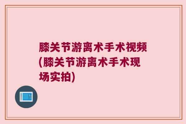 膝关节游离术手术视频(膝关节游离术手术现场实拍)