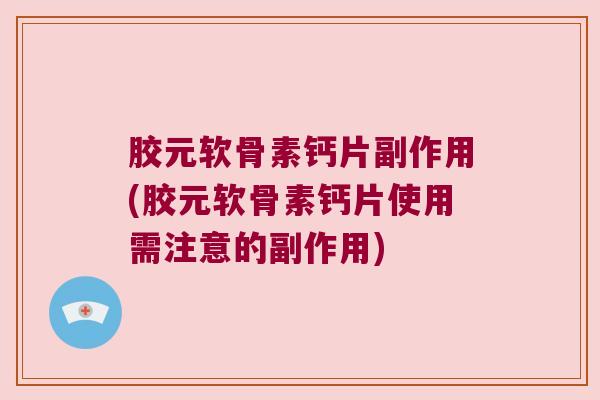 胶元软骨素钙片副作用(胶元软骨素钙片使用需注意的副作用)