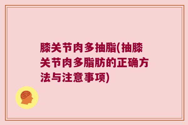 膝关节肉多抽脂(抽膝关节肉多脂肪的正确方法与注意事项)