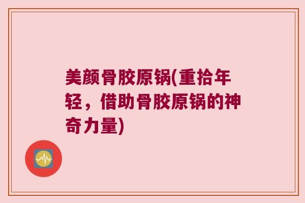 美颜骨胶原锅(重拾年轻,借助骨胶原锅的神奇力量)
